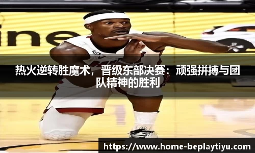 热火逆转胜魔术，晋级东部决赛：顽强拼搏与团队精神的胜利